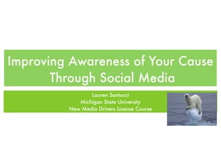 Improving Awareness of Your Cause
       Through Social Media
                Lauren Santucci
            Michigan State University
         New Media Drivers License Course
 