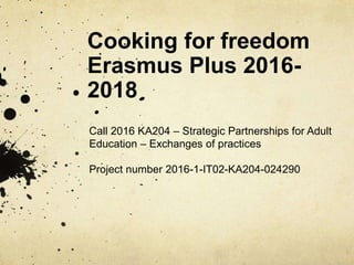 Cooking for freedom
Erasmus Plus 2016-
2018
Call 2016 KA204 – Strategic Partnerships for Adult
Education – Exchanges of practices
Project number 2016-1-IT02-KA204-024290
 