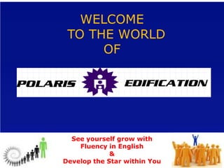WELCOME
 TO THE WORLD
      OF




  See yourself grow with
    Fluency in English
             &
Develop the Star within You
 