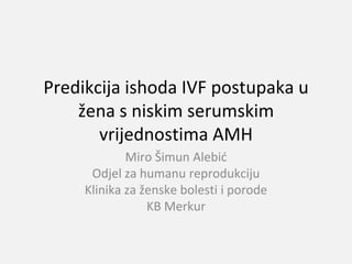 Predikcija ishoda IVF postupaka u
žena s niskim serumskim
vrijednostima AMH
Miro Šimun Alebić
Odjel za humanu reprodukciju
Klinika za ženske bolesti i porode
KB Merkur

 