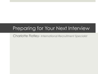 Preparing for Your Next Interview
Charlotte Flatley- International Recruitment Specialist
 