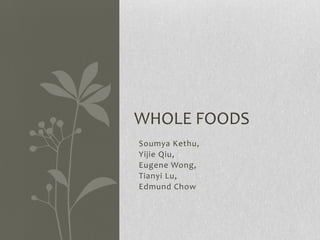 WHOLE FOODS
Soumya Kethu,
Yijie Qiu,
Eugene Wong,
Tianyi Lu,
Edmund Chow

 