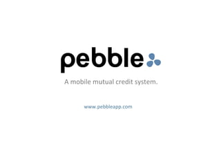 www.pebbleapp.com A mobile mutual credit system. 