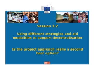 Session 3.2

 Using different strategies and aid
modalities to support decentralisation


Is the project approach really a second
              best option?
 