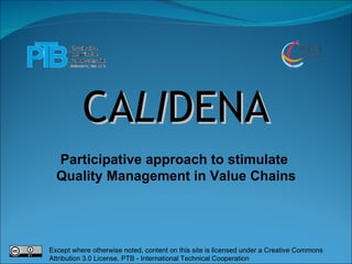CA LI DENA Participative approach to stimulate  Quality Management in Value Chains Except where otherwise noted, content on this site is licensed under a Creative Commons Attribution 3.0 License, PTB - International Technical Cooperation 