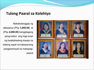 Tulong Paaral sa Kolehiyo
Makakatanggap ng
allowance (Php 1,000.00) at
(Php 4,000.00) karagdagang
pang-tuition ang mga anak
ng kwalipikadong kasapi na
walang sapat na kakayanang
pangpinansyal na makapagpaaral

 