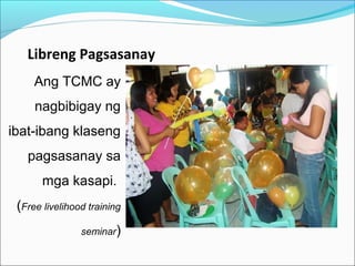 Libreng Pagsasanay
Ang TCMC ay
nagbibigay ng
ibat-ibang klaseng
pagsasanay sa
mga kasapi.
(Free livelihood training
seminar)

 