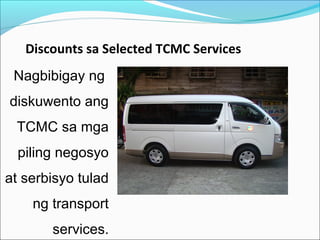 Discounts sa Selected TCMC Services
Nagbibigay ng
diskuwento ang
TCMC sa mga
piling negosyo
at serbisyo tulad
ng transport
services.

 