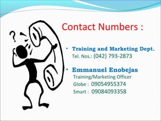 Contact Numbers :
• Training and Marketing Dept.
Tel. Nos.: (042) 793-2873

• Emmanuel Enobejas
Training/Marketing Officer
Globe : 09054955374
Smart : 09084093358

 