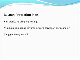 3. Loan Protection Plan
• Insurance ng ating mga utang
•Hindi na kailangang bayaran ng mga naiwanan ang utang ng
isang yumaong kasapi

 