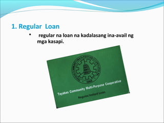 1. Regular Loan
•

regular na loan na kadalasang ina-avail ng
mga kasapi.

 