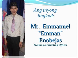 Ang inyong
lingkod:

Mr. Emmanuel
“Emman”
Enobejas
Training/Marketing Officer

 