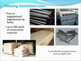 Housing Assistance Loan
• Para sa
pagpapatayo/
pagpapaayos ng
bahay
• up to 50k worth
of construction
materials

(1 year Member payment terms;
same as regular loan

 