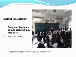 Instant Educational
•

Pang matrikula para
sa mga kasaping may
mag-aaral

•

(up to 20k to 30k)

(2 years member 1.5%/Mos. Int. 12 Months to pay

 