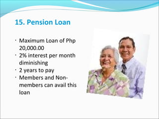 15. Pension Loan
•

•

•
•

Maximum Loan of Php
20,000.00
2% interest per month
diminishing
2 years to pay
Members and Nonmembers can avail this
loan

 
