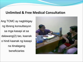 Unlimited & Free Medical Consultation
Ang TCMC ay nagbibigay
ng libreng konsultasyon
sa mga kasapi at sa
dalawang(2) tao, kaanak
o hindi kaanak ng kasapi
na itinalagang
beneficiaries

 