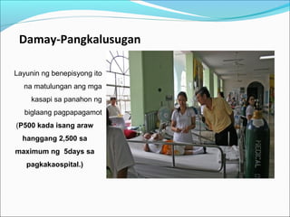 Damay-Pangkalusugan
Layunin ng benepisyong ito
na matulungan ang mga
kasapi sa panahon ng
biglaang pagpapagamot
(P500 kada isang araw
hanggang 2,500 sa
maximum ng 5days sa
pagkakaospital.)

 