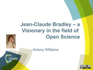 Jean-Claude Bradley – a 
Visionary in the field of 
Open Science 
Antony Williams 
 