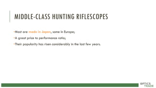 MIDDLE-CLASS HUNTING RIFLESCOPES
•Most are made in Japan, some in Europe;
•A great price to performance ratio;
•Their popularity has risen considerably in the last few years.
 