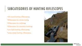 SUBCATEGORIES OF HUNTING RIFLESCOPES
•All-round hunting riflescopes;
•Riflescopes for driven hunts;
•Riflescopes for stalking;
•Riflescopes for mountain hunting;
•Low-light hunting riflescopes;
•Long-range hunting riflescopes.
 