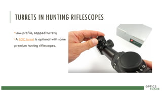 TURRETS IN HUNTING RIFLESCOPES
•Low-profile, capped turrets;
•A BDC turret is optional with some
premium hunting riflescopes.
 