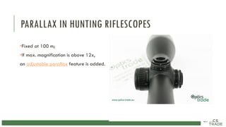 PARALLAX IN HUNTING RIFLESCOPES
•Fixed at 100 m;
•If max. magnification is above 12x,
an adjustable parallax feature is added.
 
