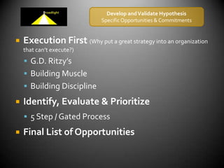 Develop and Validate HypothesisSpecific Opportunities & CommitmentsExecution First (Why put a great strategy into an organization that can’t execute?)G.D. Ritzy’sBuilding MuscleBuilding DisciplineIdentify, Evaluate & Prioritize5 Step / Gated ProcessFinal List of Opportunities
