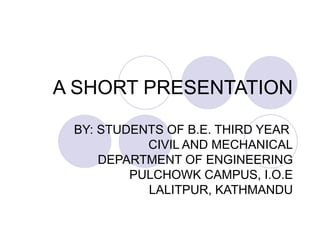A SHORT PRESENTATION BY: STUDENTS OF B.E. THIRD YEAR  CIVIL AND MECHANICAL DEPARTMENT OF ENGINEERING PULCHOWK CAMPUS, I.O.E LALITPUR, KATHMANDU 