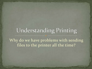 Why do we have problems with sending files to the printer all the time? Understanding Printing 
