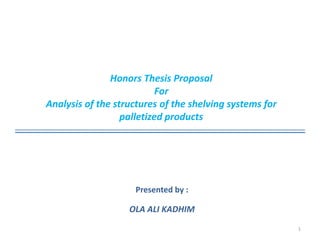 Presented by :
OLA ALI KADHIM
Honors Thesis Proposal
For
Analysis of the structures of the shelving systems for
palletized products
1
 