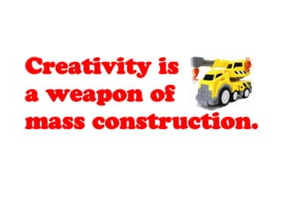 Creativity is
a weapon of
mass construction.
 