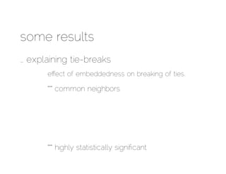 some results
… explaining tie-breaks
      eﬀect of embeddedness on breaking of ties.

      *** common neighbors




      *** highly statistically signiﬁcant
 