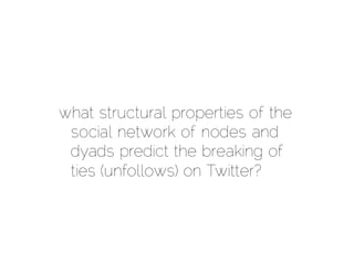 what structural properties of the
 social network of nodes and
 dyads predict the breaking of
 ties (unfollows) on Twitter?
 