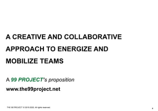 #
THE 99 PROJECT © 2015-2020, All rights reserved.
A CREATIVE AND COLLABORATIVE
APPROACH TO ENERGIZE AND
MOBILIZE TEAMS
A 99 PROJECT’s proposition
www.the99project.net
 