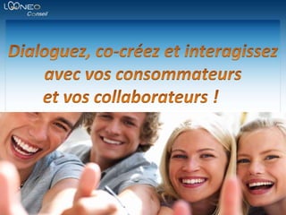 Dialoguez, co-créez et interagissez avec vos consommateurs  et vos collaborateurs !	 