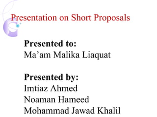 Presentation on Short Proposals
Presented to:
Ma’am Malika Liaquat
Presented by:
Imtiaz Ahmed
Noaman Hameed
Mohammad Jawad Khalil
 
