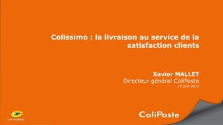 Colissimo : la livraison au service de la
satisfaction clients
Xavier MALLET
Directeur général ColiPoste
19 juin 2014
 
