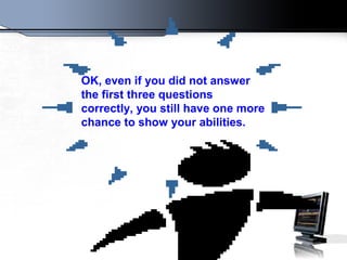OK, even if you did not answer
the first three questions
correctly, you still have one more
chance to show your abilities.
 