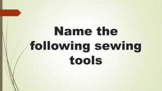 Name the
following sewing
tools
 