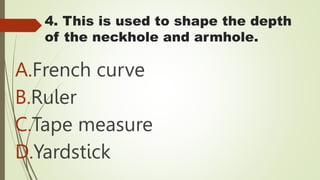 4. This is used to shape the depth
of the neckhole and armhole.
A.French curve
B.Ruler
C.Tape measure
D.Yardstick
 