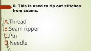 6. This is used to rip out stitches
from seams.
A.Thread
B.Seam ripper
C.Pin
D.Needle
 