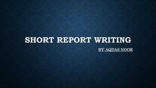 SHORT REPORT WRITING
BY: AQDAS NOOR
 