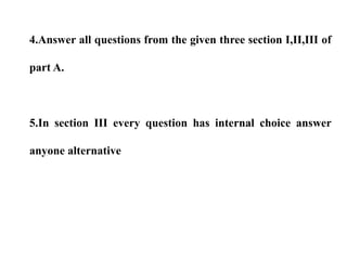 4.Answer all questions from the given three section I,II,III of
part A.
5.In section III every question has internal choice answer
anyone alternative
 