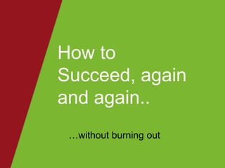 How to
Succeed, again
and again..
…without burning out

 