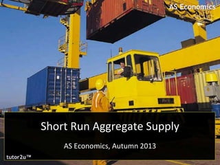 AS Economics

Short Run Aggregate Supply
AS Economics, Autumn 2013
tutor2u™

 