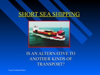 SHORT SEA SHIPPING




                       IS AN ALTERNATIVE TO
                         ANOTHER KINDS OF
                            TRANSPORT?
César Cardenal Otero
 