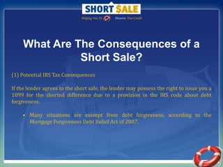 Helping You To                Preserve Your Credit,[object Object], ,[object Object],Why Would A Seller Agree To A Short Sale?,[object Object], ,[object Object],Continued…..,[object Object],5.  It has less of an impact on your credit rating than a Foreclosure or Deed-In-Lieu of foreclosure. ,[object Object],6. Your lender may stop reporting missed payments to credit   agencies.,[object Object],7.  Provides more time for you to act in this difficult situation.,[object Object],8.  You may buy another home sooner as compared to a foreclosure.,[object Object], ,[object Object], ,[object Object]
