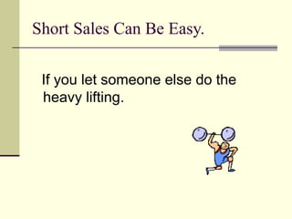 Short Sales Can Be Easy. If you let someone else do the heavy lifting. 