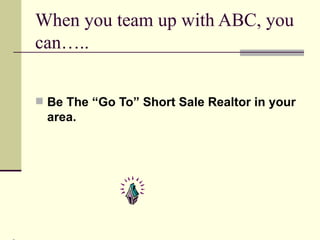 When you team up with ABC, you can….. Be The “Go To” Short Sale Realtor in your area. 
