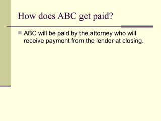 How does ABC get paid? ABC will be paid by the attorney who will receive payment from the lender at closing. 